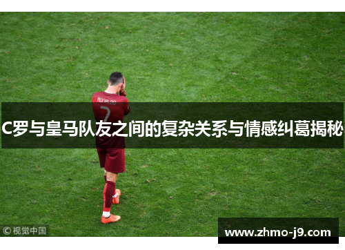C罗与皇马队友之间的复杂关系与情感纠葛揭秘