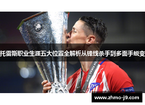 托雷斯职业生涯五大位置全解析从锋线杀手到多面手蜕变