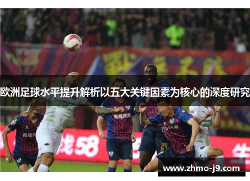 欧洲足球水平提升解析以五大关键因素为核心的深度研究