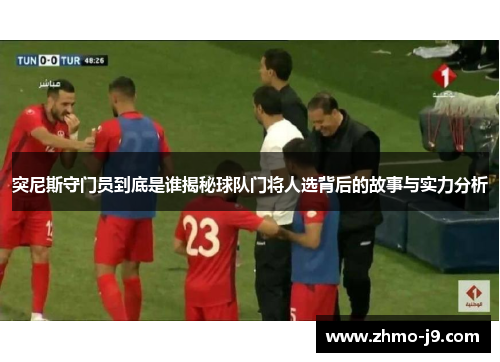 突尼斯守门员到底是谁揭秘球队门将人选背后的故事与实力分析