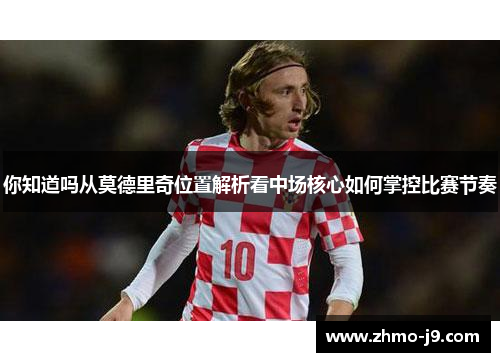你知道吗从莫德里奇位置解析看中场核心如何掌控比赛节奏
