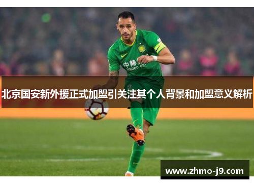 北京国安新外援正式加盟引关注其个人背景和加盟意义解析