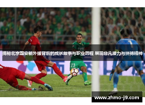 揭秘北京国安新外援背后的成长故事与职业历程 展现非凡潜力与拼搏精神
