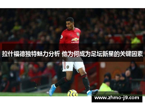 拉什福德独特魅力分析 他为何成为足坛新星的关键因素