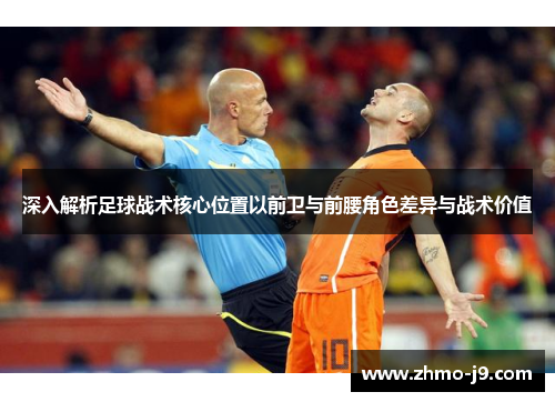 深入解析足球战术核心位置以前卫与前腰角色差异与战术价值
