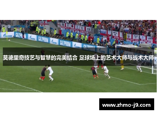 莫德里奇技艺与智慧的完美结合 足球场上的艺术大师与战术大师