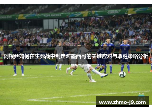 阿根廷如何在生死战中制定对墨西哥的关键应对与取胜策略分析