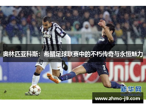 奥林匹亚科斯：希腊足球联赛中的不朽传奇与永恒魅力