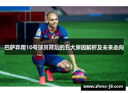 巴萨弃用10号球员背后的五大原因解析及未来走向