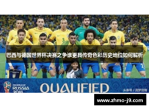 巴西与德国世界杯决赛之争谁更具传奇色彩历史地位如何解析