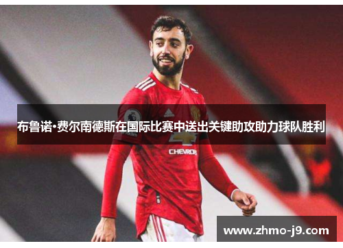 布鲁诺·费尔南德斯在国际比赛中送出关键助攻助力球队胜利 布鲁诺·费尔南德斯在国际比赛中送出关键助攻助力球队胜利