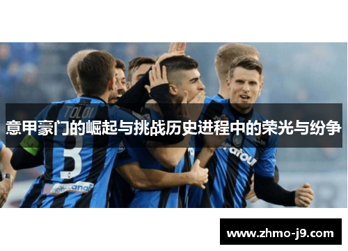 意甲豪门的崛起与挑战历史进程中的荣光与纷争 意甲豪门的崛起与挑战历史进程中的荣光与纷争