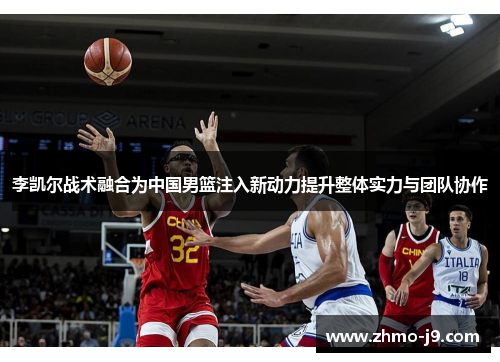 李凯尔战术融合为中国男篮注入新动力提升整体实力与团队协作 李凯尔战术融合为中国男篮注入新动力提升整体实力与团队协作