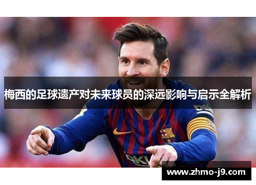 梅西的足球遗产对未来球员的深远影响与启示全解析
