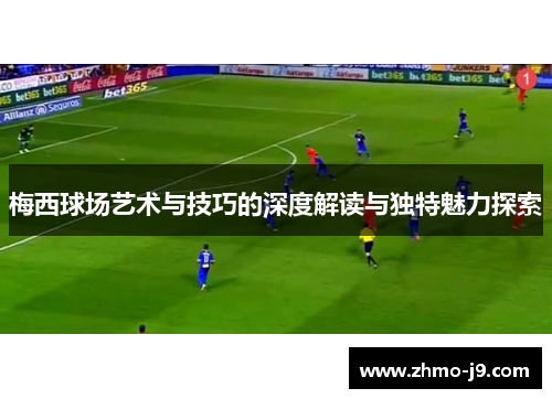 梅西球场艺术与技巧的深度解读与独特魅力探索 梅西球场艺术与技巧的深度解读与独特魅力探索