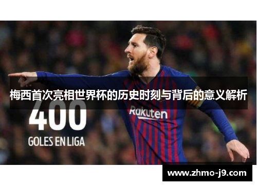 梅西首次亮相世界杯的历史时刻与背后的意义解析