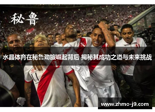 水晶体育在秘鲁劲旅崛起背后 揭秘其成功之道与未来挑战