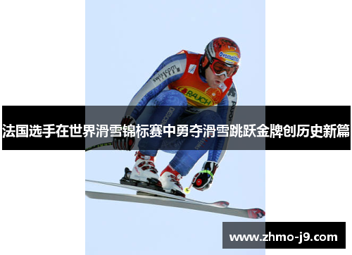 法国选手在世界滑雪锦标赛中勇夺滑雪跳跃金牌创历史新篇
