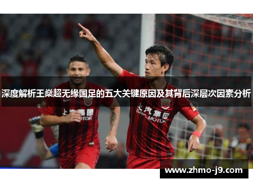 深度解析王燊超无缘国足的五大关键原因及其背后深层次因素分析