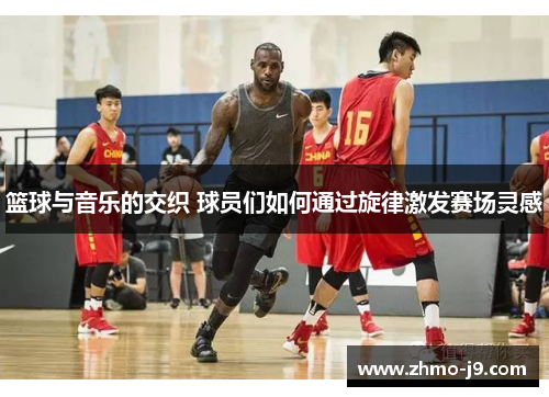 篮球与音乐的交织 球员们如何通过旋律激发赛场灵感