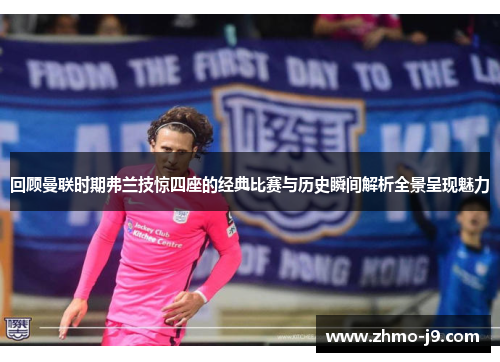 回顾曼联时期弗兰技惊四座的经典比赛与历史瞬间解析全景呈现魅力