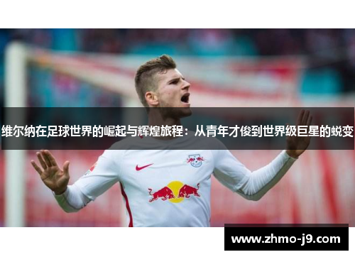 维尔纳在足球世界的崛起与辉煌旅程：从青年才俊到世界级巨星的蜕变