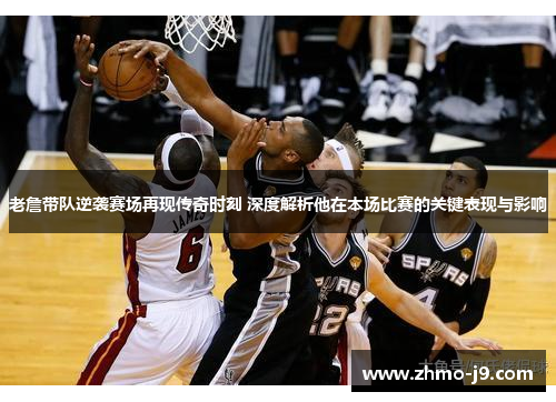 老詹带队逆袭赛场再现传奇时刻 深度解析他在本场比赛的关键表现与影响