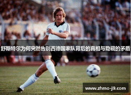 舒斯特尔为何突然告别西德国家队背后的真相与隐藏的矛盾 舒斯特尔为何突然告别西德国家队背后的真相与隐藏的矛盾