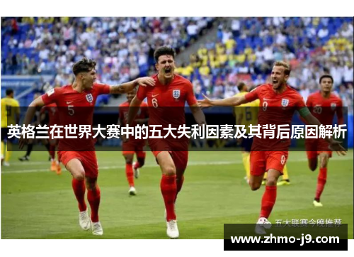 英格兰在世界大赛中的五大失利因素及其背后原因解析 英格兰在世界大赛中的五大失利因素及其背后原因解析