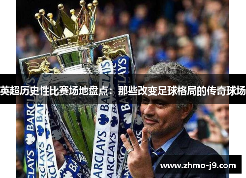 英超历史性比赛场地盘点:那些改变足球格局的传奇球场 英超历史性比赛场地盘点:那些改变足球格局的传奇球场