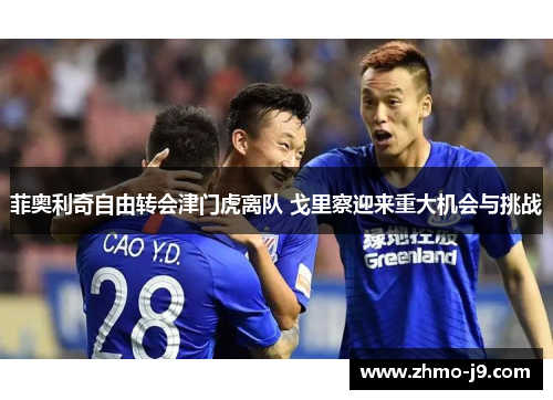 菲奥利奇自由转会津门虎离队 戈里察迎来重大机会与挑战 菲奥利奇自由转会津门虎离队 戈里察迎来重大机会与挑战