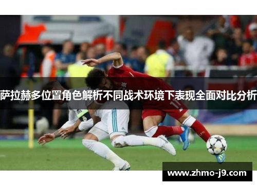 萨拉赫多位置角色解析不同战术环境下表现全面对比分析 萨拉赫多位置角色解析不同战术环境下表现全面对比分析