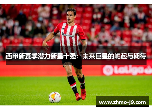 西甲新赛季潜力新星十强：未来巨星的崛起与期待