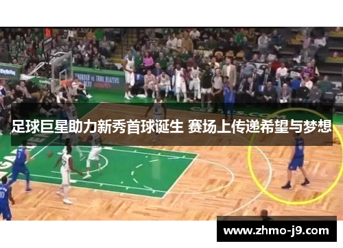 足球巨星助力新秀首球诞生 赛场上传递希望与梦想 足球巨星助力新秀首球诞生 赛场上传递希望与梦想