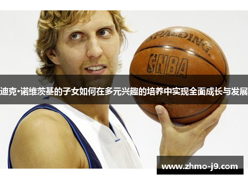 迪克·诺维茨基的子女如何在多元兴趣的培养中实现全面成长与发展