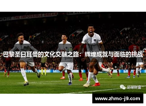 巴黎圣日耳曼的文化交融之路：辉煌成就与面临的挑战