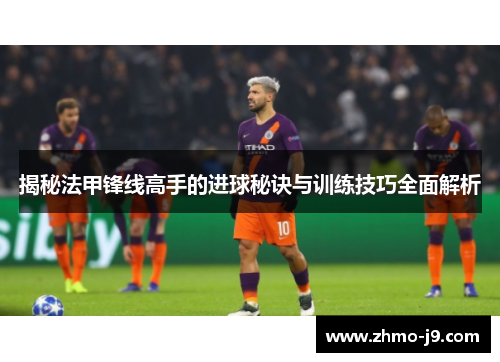 揭秘法甲锋线高手的进球秘诀与训练技巧全面解析