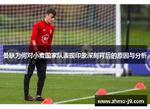 曼联为何对小麦国家队表现印象深刻背后的原因与分析