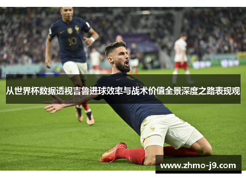 从世界杯数据透视吉鲁进球效率与战术价值全景深度之路表现观