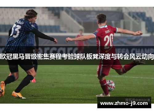 欧冠黑马晋级密集赛程考验球队板凳深度与转会风云动向