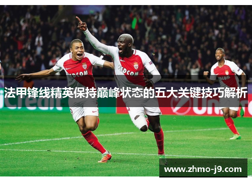 法甲锋线精英保持巅峰状态的五大关键技巧解析 法甲锋线精英保持巅峰状态的五大关键技巧解析