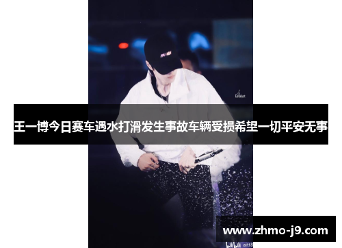 王一博今日赛车遇水打滑发生事故车辆受损希望一切平安无事 王一博今日赛车遇水打滑发生事故车辆受损希望一切平安无事