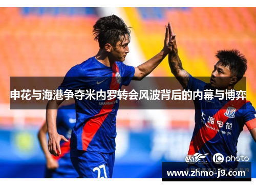 申花与海港争夺米内罗转会风波背后的内幕与博弈 申花与海港争夺米内罗转会风波背后的内幕与博弈