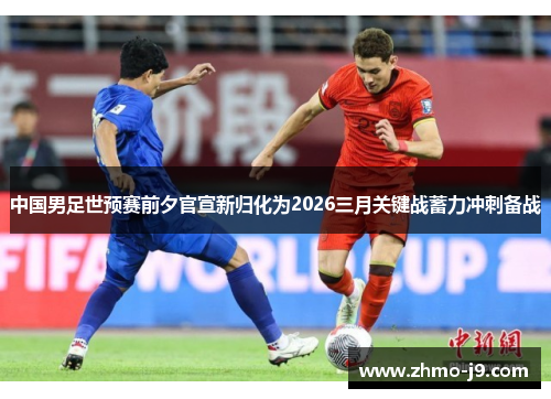 中国男足世预赛前夕官宣新归化为2026三月关键战蓄力冲刺备战