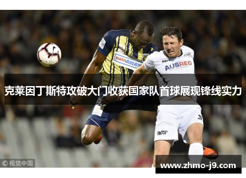 克莱因丁斯特攻破大门收获国家队首球展现锋线实力 克莱因丁斯特攻破大门收获国家队首球展现锋线实力