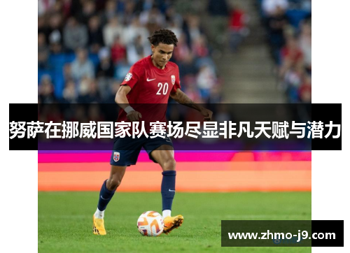 努萨在挪威国家队赛场尽显非凡天赋与潜力 努萨在挪威国家队赛场尽显非凡天赋与潜力