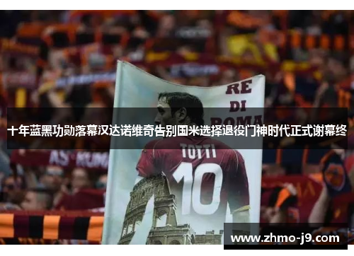 十年蓝黑功勋落幕汉达诺维奇告别国米选择退役门神时代正式谢幕终 十年蓝黑功勋落幕汉达诺维奇告别国米选择退役门神时代正式谢幕终