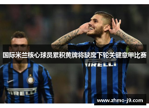 国际米兰核心球员累积黄牌将缺席下轮关键意甲比赛 国际米兰核心球员累积黄牌将缺席下轮关键意甲比赛