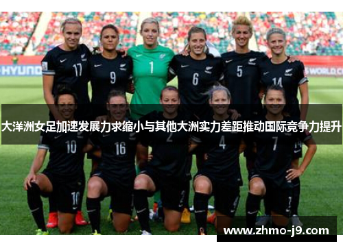 大洋洲女足加速发展力求缩小与其他大洲实力差距推动国际竞争力提升 大洋洲女足加速发展力求缩小与其他大洲实力差距推动国际竞争力提升