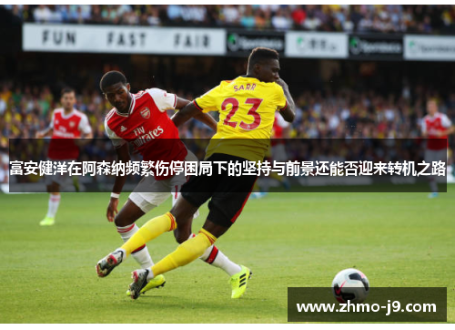 富安健洋在阿森纳频繁伤停困局下的坚持与前景还能否迎来转机之路 富安健洋在阿森纳频繁伤停困局下的坚持与前景还能否迎来转机之路
